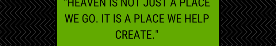 Heaven is not just a place we go to. It is a place we help create.