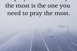 Picture of cars driving into fog. Text at the top says, "the prayer that scares you the most is the one you need to pray the most.